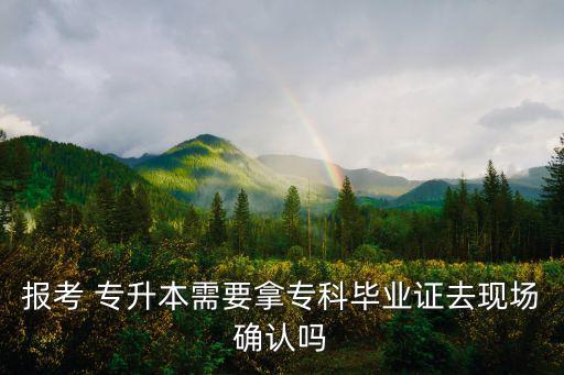 報(bào)考 專升本需要拿?？飘厴I(yè)證去現(xiàn)場確認(rèn)嗎