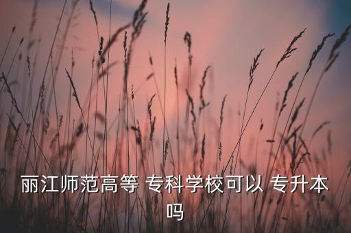 麗江師范高等 ?？茖W校可以 專升本嗎
