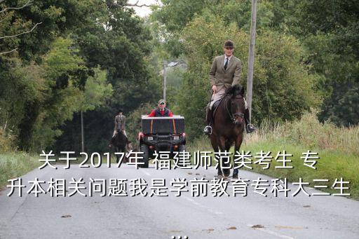 關(guān)于2017年 福建師范類考生 專升本相關(guān)問題我是學(xué)前教育專科大三生...