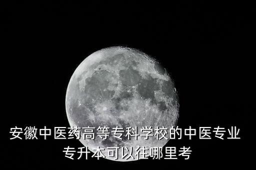 安徽中醫(yī)藥高等?？茖W(xué)校的中醫(yī)專業(yè) 專升本可以往哪里考