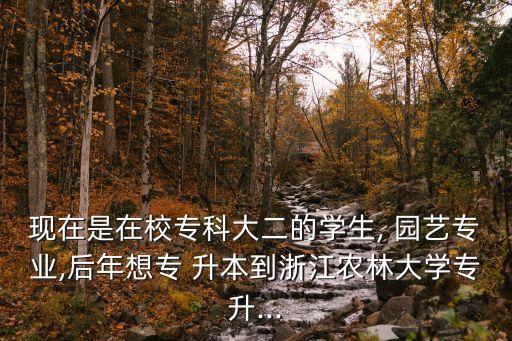 現(xiàn)在是在校專科大二的學(xué)生, 園藝專業(yè),后年想專 升本到浙江農(nóng)林大學(xué)專升...