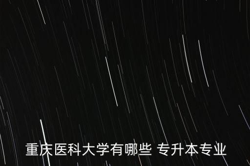 重慶醫(yī)的專升本,重慶醫(yī)學院可提供專升本招收應(yīng)屆畢業(yè)生