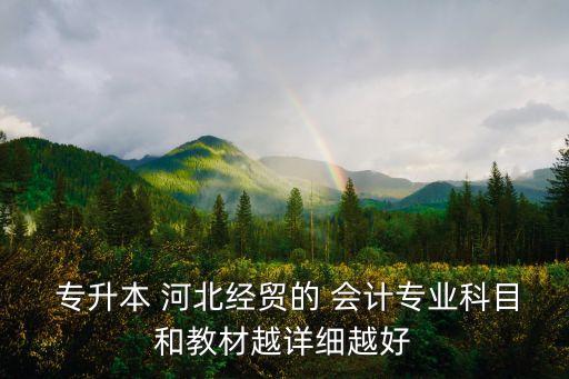  專升本 河北經(jīng)貿(mào)的 會(huì)計(jì)專業(yè)科目和教材越詳細(xì)越好