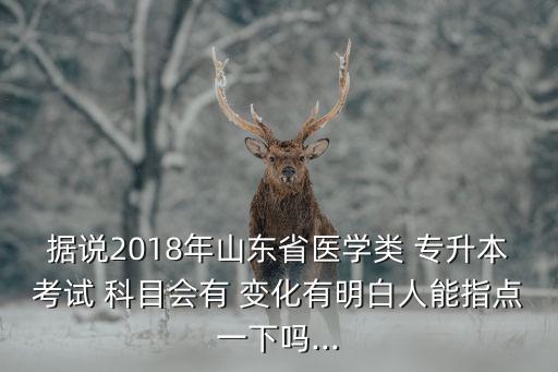 據說2018年山東省醫(yī)學類 專升本考試 科目會有 變化有明白人能指點一下嗎...