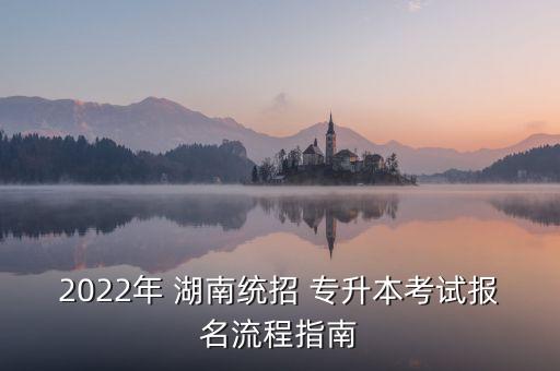 2022年 湖南統(tǒng)招 專升本考試報名流程指南