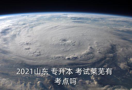 2021山東 專升本 考試萊蕪有 考點(diǎn)嗎