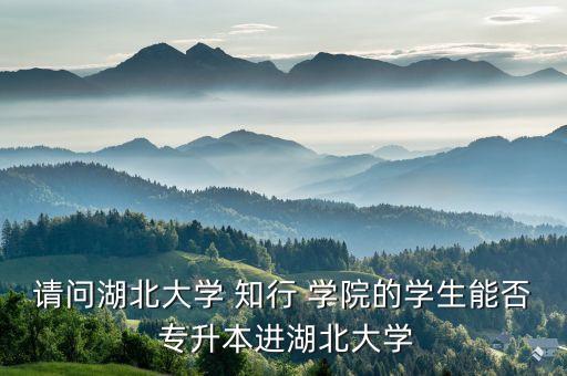 請(qǐng)問(wèn)湖北大學(xué) 知行 學(xué)院的學(xué)生能否 專升本進(jìn)湖北大學(xué)
