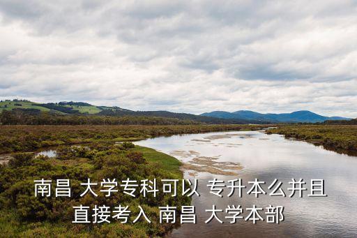  南昌 大學(xué)專(zhuān)科可以 專(zhuān)升本么并且直接考入 南昌 大學(xué)本部