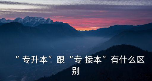 “ 專升本”跟“專 接本”有什么區(qū)別