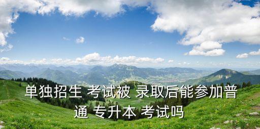 單獨招生 考試被 錄取后能參加普通 專升本 考試嗎