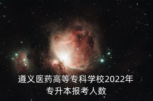  遵義醫(yī)藥高等?？茖W(xué)校2022年 專升本報考人數(shù)