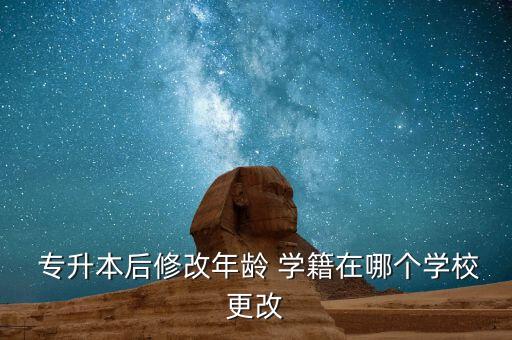  專升本后修改年齡 學(xué)籍在哪個(gè)學(xué)校更改