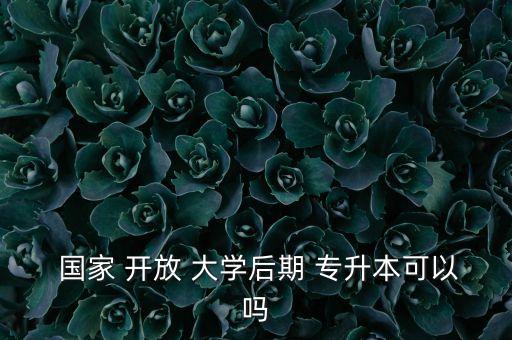  國家 開放 大學后期 專升本可以嗎