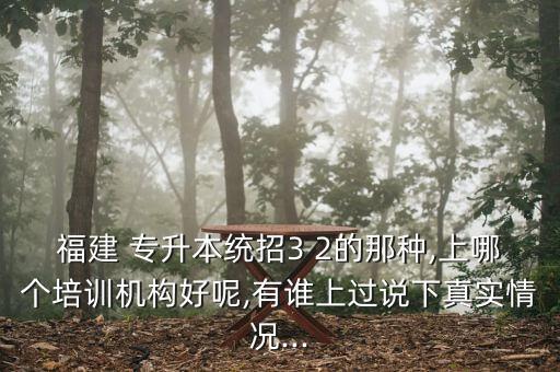 福建 專升本統(tǒng)招3 2的那種,上哪個培訓(xùn)機(jī)構(gòu)好呢,有誰上過說下真實情況...