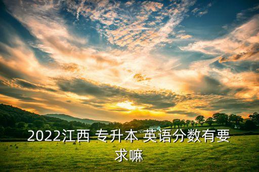 2022江西 專升本 英語分?jǐn)?shù)有要求嘛