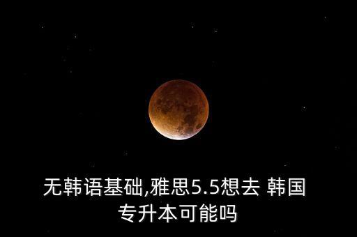無(wú)韓語(yǔ)基礎(chǔ),雅思5.5想去 韓國(guó) 專升本可能嗎
