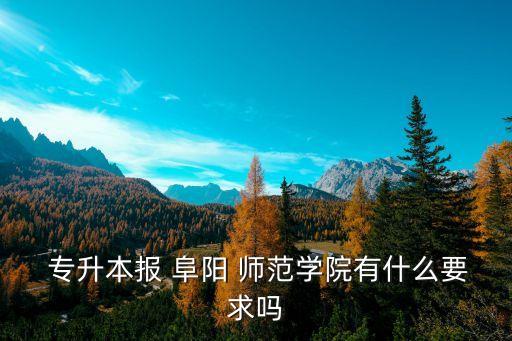  專升本報 阜陽 師范學院有什么要求嗎