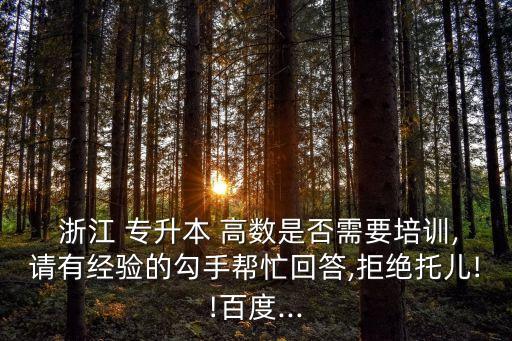  浙江 專升本 高數(shù)是否需要培訓(xùn),請(qǐng)有經(jīng)驗(yàn)的勾手幫忙回答,拒絕托兒!!百度...