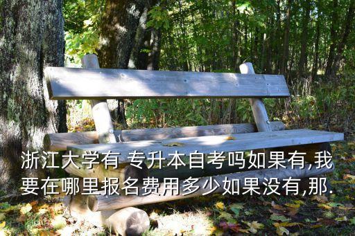 浙江大學(xué)有 專(zhuān)升本自考嗎如果有,我要在哪里報(bào)名費(fèi)用多少如果沒(méi)有,那...