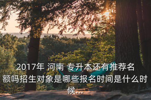 2017年 河南 專升本還有推薦名額嗎招生對象是哪些報(bào)名時間是什么時候...