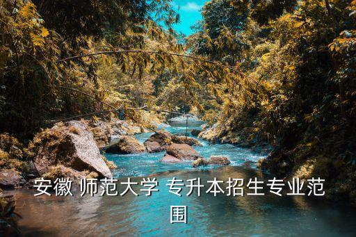 安徽師范大學管理類專升本,安徽本科升本院校和專業(yè)名單出爐