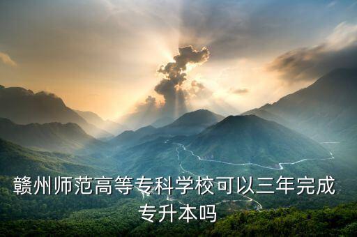 贛州師范高等?？茖W(xué)校可以三年完成 專升本嗎