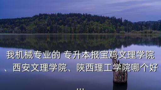 我機(jī)械專業(yè)的 專升本報寶雞文理學(xué)院、西安文理學(xué)院、陜西理工學(xué)院哪個好...