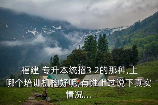  福建 專(zhuān)升本統(tǒng)招3 2的那種,上哪個(gè)培訓(xùn)機(jī)構(gòu)好呢,有誰(shuí)上過(guò)說(shuō)下真實(shí)情況...