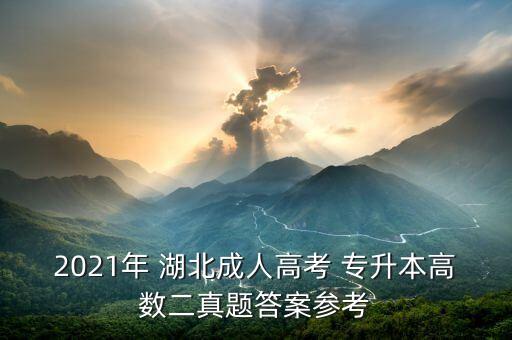 2021年 湖北成人高考 專(zhuān)升本高數(shù)二真題答案參考