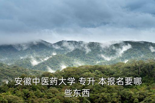  安徽中醫(yī)藥大學(xué) 專升 本報名要哪些東西
