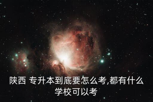 陜西 專(zhuān)升本到底要怎么考,都有什么學(xué)?？梢钥? class=