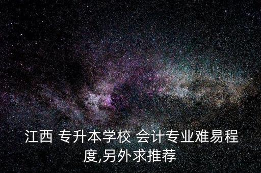  江西 專升本學(xué)校 會計專業(yè)難易程度,另外求推薦