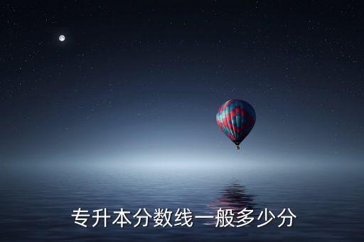 專升本一般考好多分,專升本考試總分和錄取分?jǐn)?shù)線有何差別?