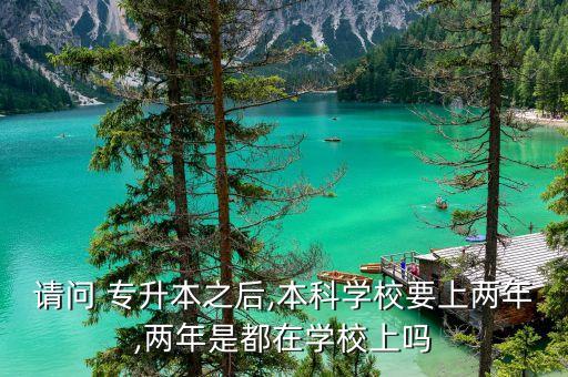 請(qǐng)問 專升本之后,本科學(xué)校要上兩年,兩年是都在學(xué)校上嗎