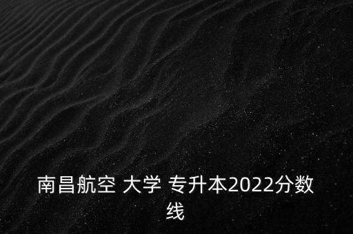 南昌航空 大學 專升本2022分數(shù)線