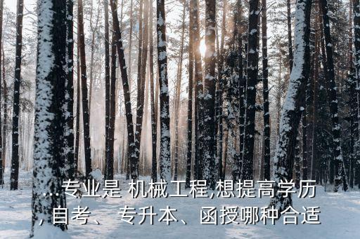...專業(yè)是 機(jī)械工程,想提高學(xué)歷, 自考、 專升本、函授哪種合適