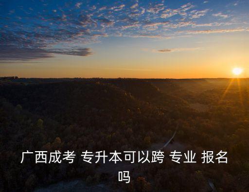 成教跨專業(yè)報名專升本,廣西成考專升本可跨專業(yè)申請無限制
