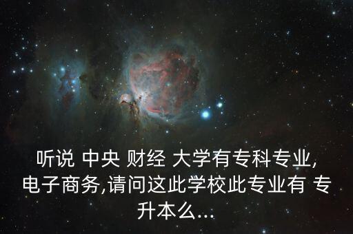 聽說 中央 財(cái)經(jīng) 大學(xué)有?？茖I(yè),電子商務(wù),請問這此學(xué)校此專業(yè)有 專升本么...