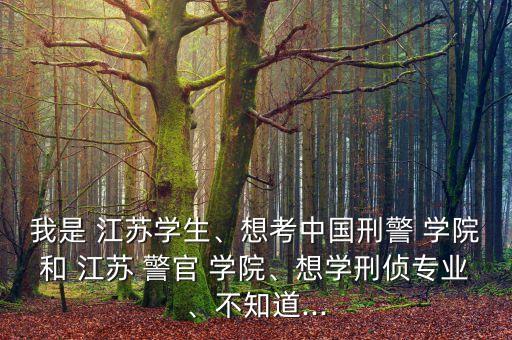 我是 江蘇學(xué)生、想考中國(guó)刑警 學(xué)院和 江蘇 警官 學(xué)院、想學(xué)刑偵專業(yè)、不知道...
