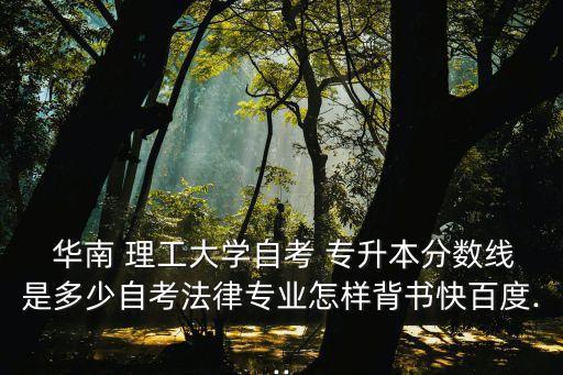  華南 理工大學(xué)自考 專升本分?jǐn)?shù)線是多少自考法律專業(yè)怎樣背書快百度...