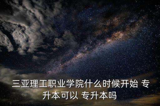 三亞理工職業(yè)學(xué)院什么時候開始 專升本可以 專升本嗎