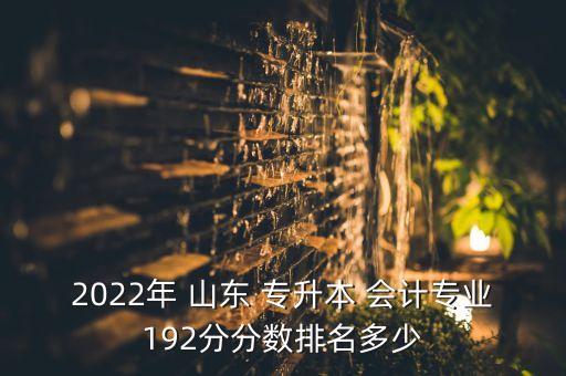 2022年 山東 專升本 會計專業(yè)192分分數(shù)排名多少