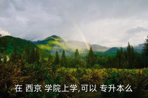 西京學院專升本分數線,統招招升本是全國制普通高等教育本科