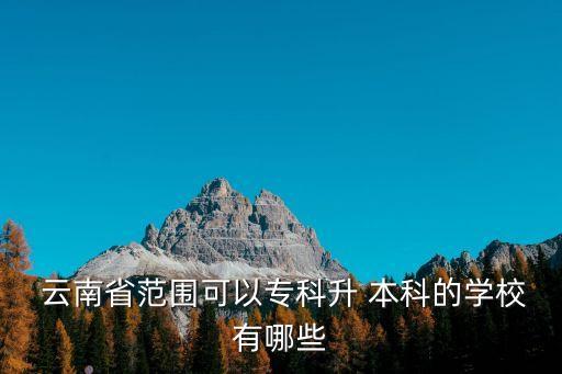  云南省范圍可以專科升 本科的學(xué)校有哪些