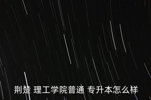  荊楚 理工學(xué)院普通 專(zhuān)升本怎么樣