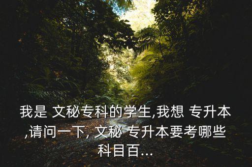 我是 文秘?？频膶W生,我想 專升本,請問一下, 文秘 專升本要考哪些科目百...