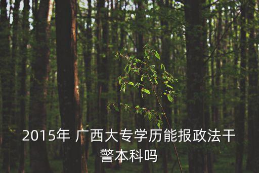 2015年 廣西大專學歷能報政法干警本科嗎