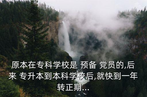 原本在?？茖W校是 預(yù)備 黨員的,后來 專升本到本科學校后,就快到一年轉(zhuǎn)正期...
