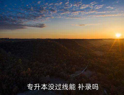  專升本沒過線能 補(bǔ)錄嗎