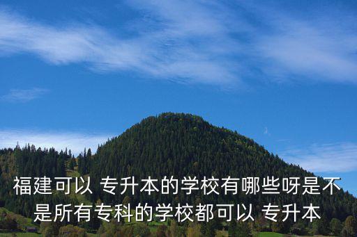 福建可以 專升本的學(xué)校有哪些呀是不是所有?？频膶W(xué)校都可以 專升本